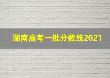 湖南高考一批分数线2021