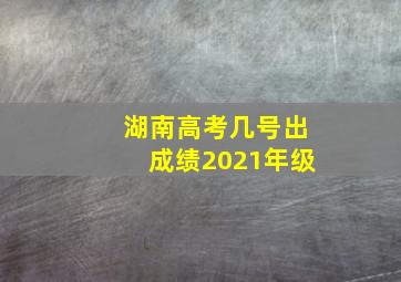 湖南高考几号出成绩2021年级