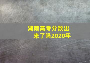 湖南高考分数出来了吗2020年