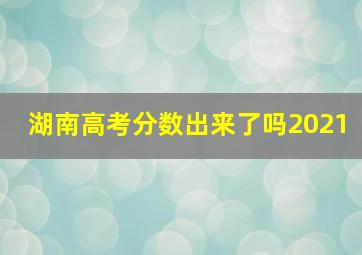 湖南高考分数出来了吗2021