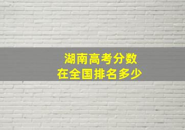 湖南高考分数在全国排名多少