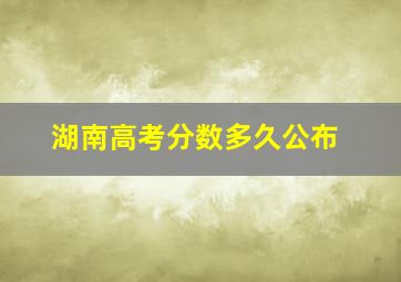 湖南高考分数多久公布