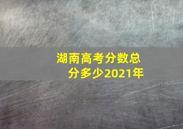 湖南高考分数总分多少2021年