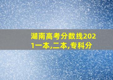 湖南高考分数线2021一本,二本,专科分