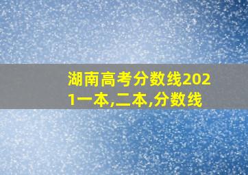 湖南高考分数线2021一本,二本,分数线