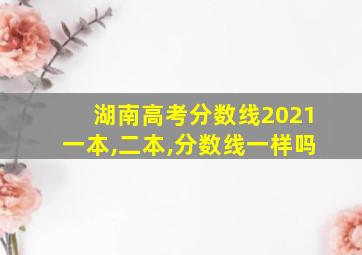 湖南高考分数线2021一本,二本,分数线一样吗