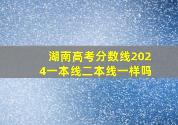 湖南高考分数线2024一本线二本线一样吗