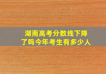 湖南高考分数线下降了吗今年考生有多少人