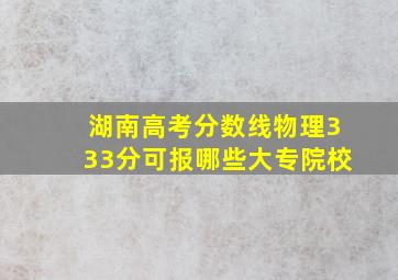 湖南高考分数线物理333分可报哪些大专院校