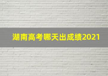 湖南高考哪天出成绩2021