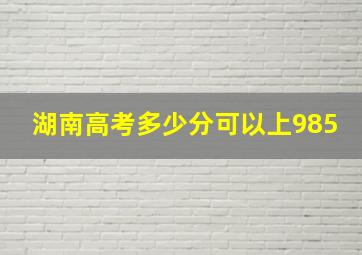 湖南高考多少分可以上985