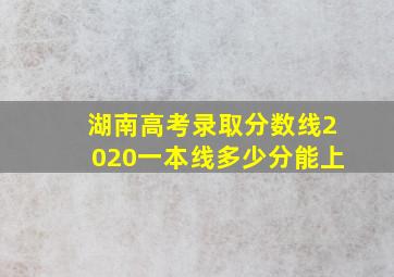 湖南高考录取分数线2020一本线多少分能上