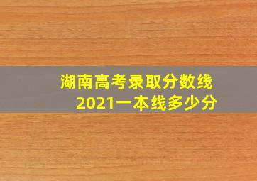 湖南高考录取分数线2021一本线多少分