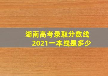 湖南高考录取分数线2021一本线是多少