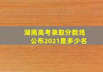 湖南高考录取分数线公布2021是多少名