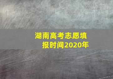 湖南高考志愿填报时间2020年