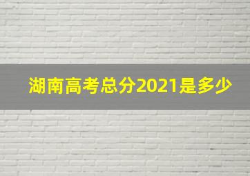 湖南高考总分2021是多少