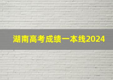 湖南高考成绩一本线2024