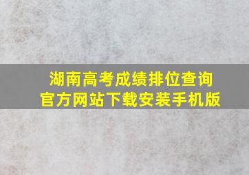 湖南高考成绩排位查询官方网站下载安装手机版