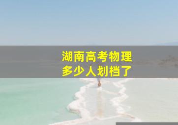 湖南高考物理多少人划档了