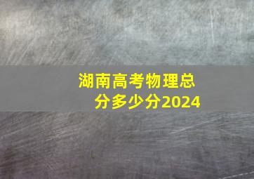 湖南高考物理总分多少分2024