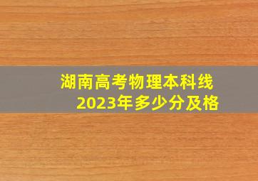 湖南高考物理本科线2023年多少分及格