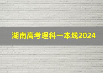 湖南高考理科一本线2024