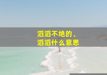 滔滔不绝的、滔滔什么意思