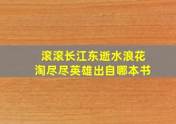 滚滚长江东逝水浪花淘尽尽英雄出自哪本书