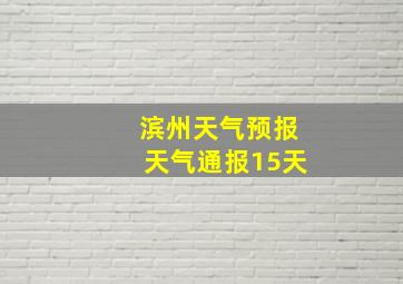 滨州天气预报天气通报15天