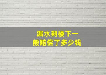 漏水到楼下一般赔偿了多少钱