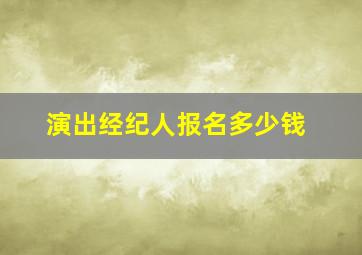 演出经纪人报名多少钱