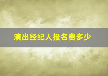 演出经纪人报名费多少