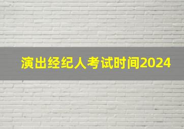 演出经纪人考试时间2024