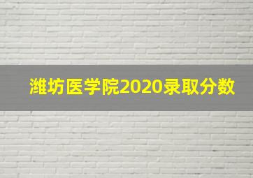 潍坊医学院2020录取分数