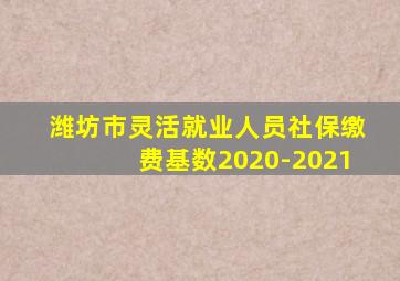 潍坊市灵活就业人员社保缴费基数2020-2021