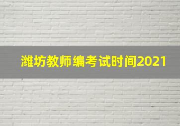 潍坊教师编考试时间2021