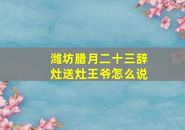 潍坊腊月二十三辞灶送灶王爷怎么说