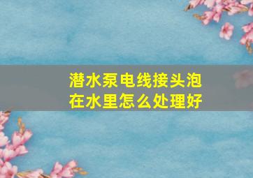 潜水泵电线接头泡在水里怎么处理好