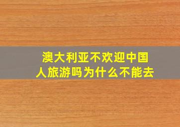 澳大利亚不欢迎中国人旅游吗为什么不能去