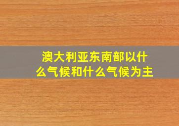 澳大利亚东南部以什么气候和什么气候为主