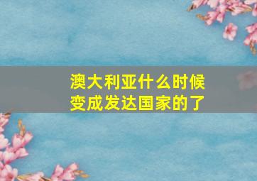 澳大利亚什么时候变成发达国家的了