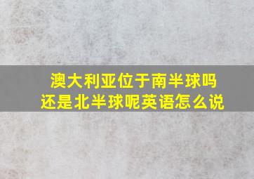 澳大利亚位于南半球吗还是北半球呢英语怎么说