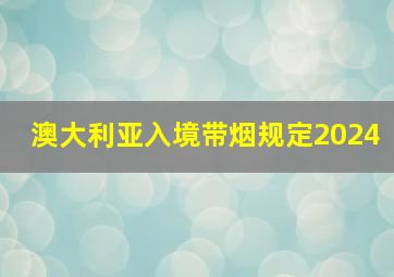 澳大利亚入境带烟规定2024