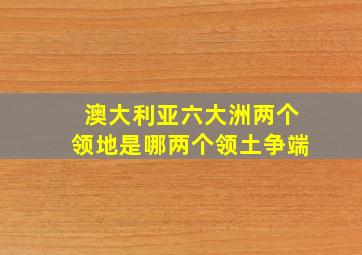 澳大利亚六大洲两个领地是哪两个领土争端