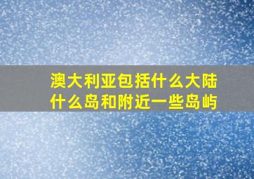 澳大利亚包括什么大陆什么岛和附近一些岛屿