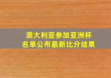 澳大利亚参加亚洲杯名单公布最新比分结果