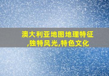 澳大利亚地图地理特征,独特风光,特色文化