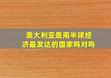 澳大利亚是南半球经济最发达的国家吗对吗