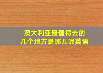 澳大利亚最值得去的几个地方是哪儿呢英语